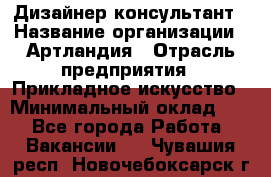 Дизайнер-консультант › Название организации ­ Артландия › Отрасль предприятия ­ Прикладное искусство › Минимальный оклад ­ 1 - Все города Работа » Вакансии   . Чувашия респ.,Новочебоксарск г.